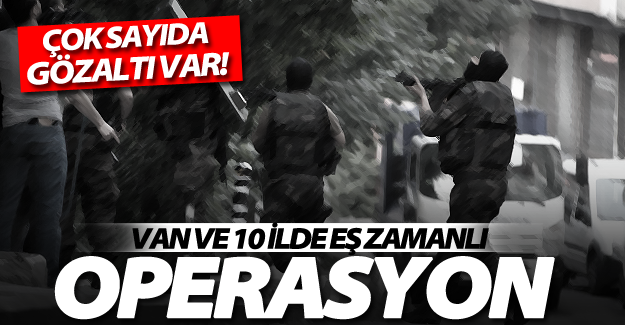 Van ve 10 ilde eş zamanlı operasyon!