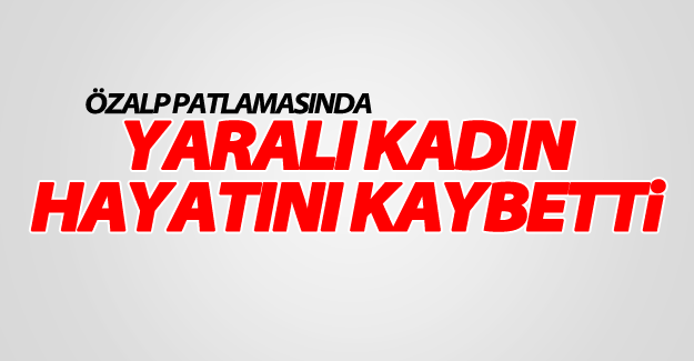 Özalp'taki patlamada ağır yaralanan kadın hayatını kaybetti