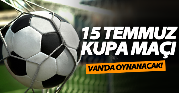 15 Temmuz kupa maçı Van'da oynanacak