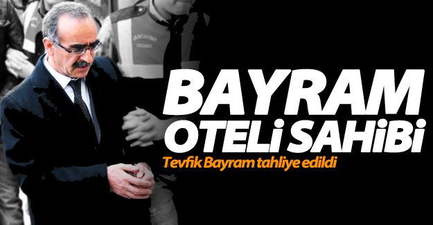 Bayram Oteli sahibi Tevfik Bayram tahliye edildi