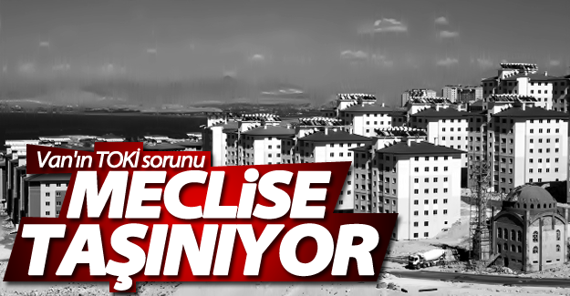 CHP Van’ın TOKİ sorununu Meclise taşıyor!