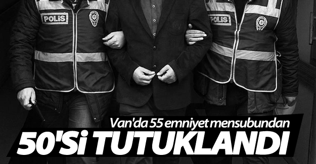 Van'da 55 emniyet mensubundan 50'si, tutuklandı