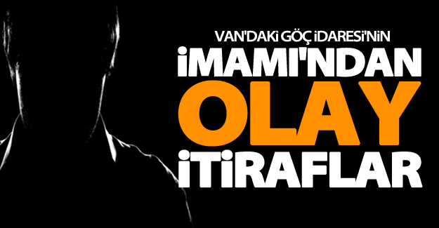Van'daki Göç İdaresi'nin imamı'ndan şok itiraflar