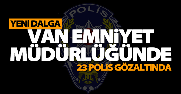 Van Emniyet Müdürlüğünde deprem! 23 polis gözaltına alındı