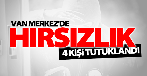 Van’da hırsızlık! 4 kişi tutuklandı