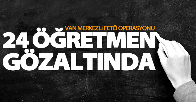 Van merkezli 5 ilde operasyon! 24 öğretmen gözaltına alındı