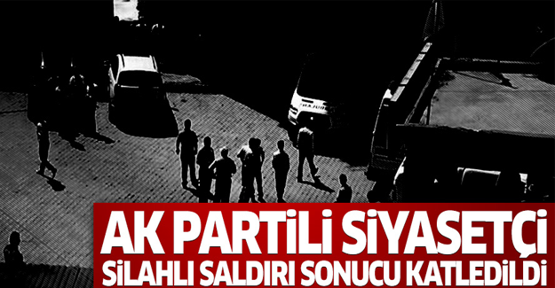 AK Partili siyasetçi silahlı saldırı sonucu katledildi