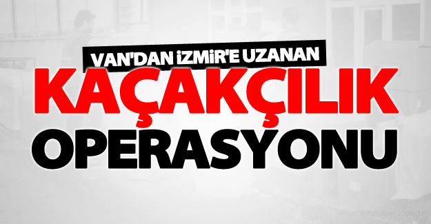Van'dan İzmir'e uzanan kaçakçılık operasyonu