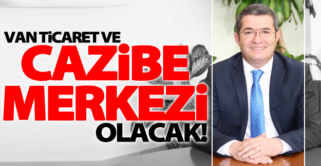 Necdet Takva: “Van cazibe ve ticaret merkezi olacak”