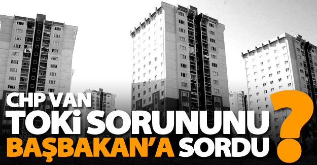CHP Van TOKİ sorununu Başbakan’a sordu