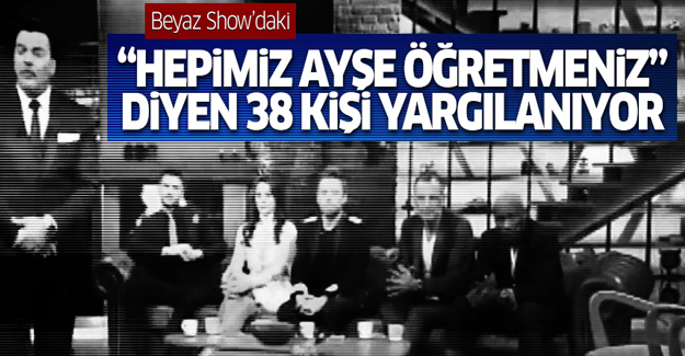 Beyaz Show'da 'Hepimiz Ayşe Öğretmeniz' diyen 38 kişi bugün hâkim karşısında