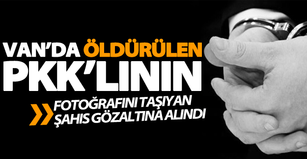 Van’da öldürülen PKK’lının fotoğrafını taşıyan şahıs gözaltına alındı