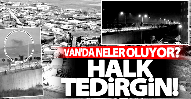 Van'da neler oluyor? Halk tedirgin!
