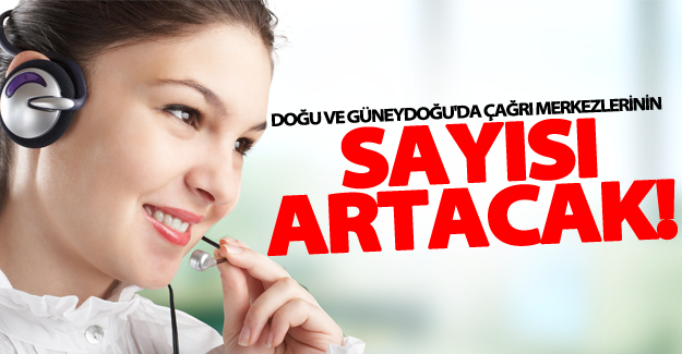Doğu ve Güneydoğu'da çağrı merkezlerinin sayısı artacak