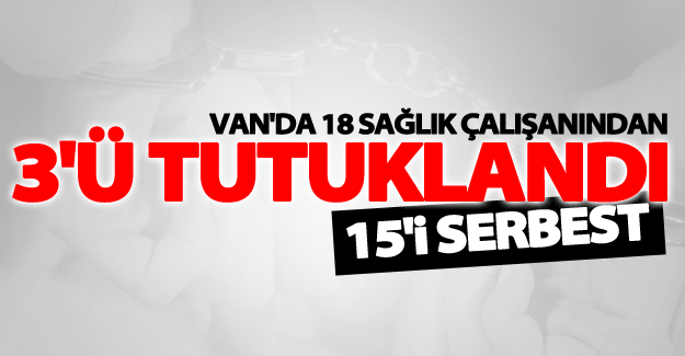 Van'da 18 sağlık çalışanından 3'ü tutuklandı! 15'i serbest