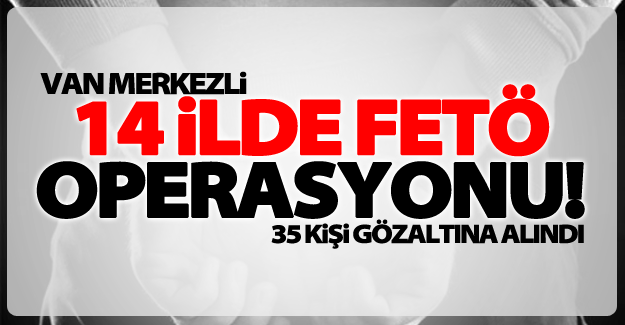 Van merkezli 14 ilde FETÖ operasyonu! 35 gözaltı
