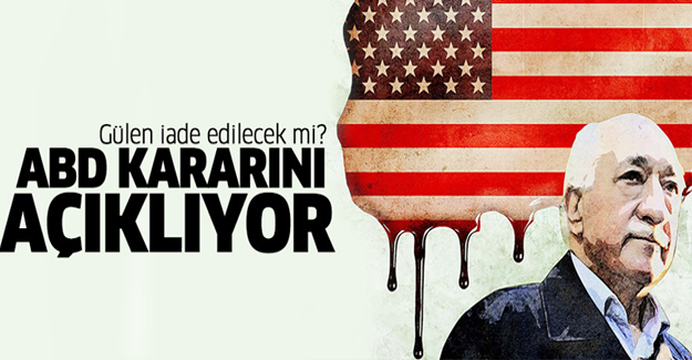 Gülen iade edilecek mi? ABD kararını açıklıyor