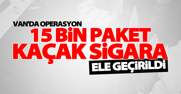 Van'da operasyon! 15 bin paket kaçak sigara ele geçirildi