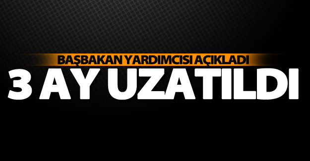 Başbakan yardımcısı açıkladı! 3 ay uzatıldı