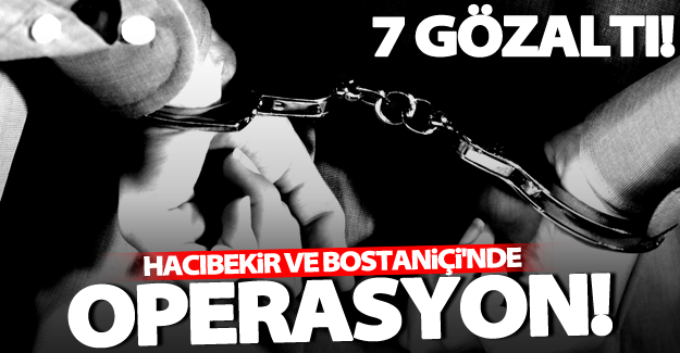Hacıbekir ve Bostaniçi'nde flaş operasyon: 7 gözaltı