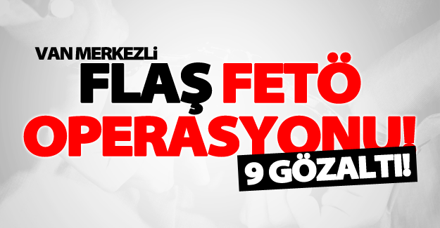 Van merkezli FETÖ operasyonu! 9 kişi gözaltına alındı