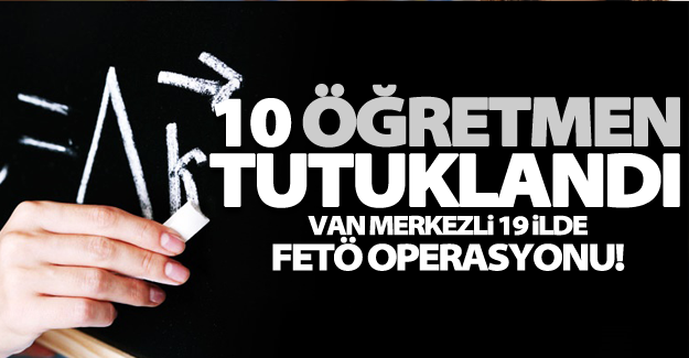 Van merkezli 19 ilde FETÖ operasyonu! 15 öğretmenden 10'u tutuklandı