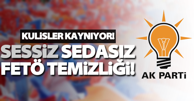 AK Parti'de sessiz sedasız FETÖ temizliği!