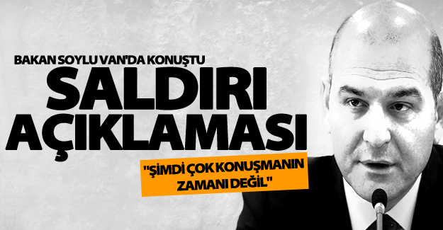 İçişleri Bakanı Soylu Van konuştu: “Şimdi çok konuşmanın zamanı değil”