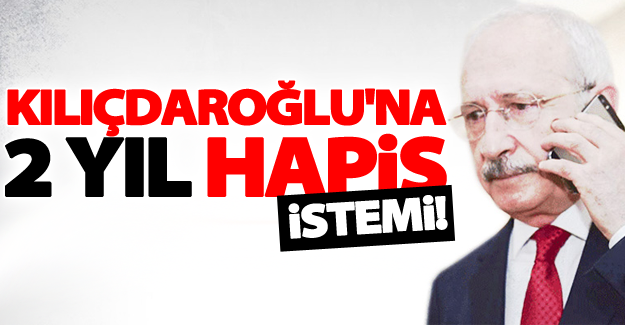 Kılıçdaroğlu'na 2 yıl hapis istemi!