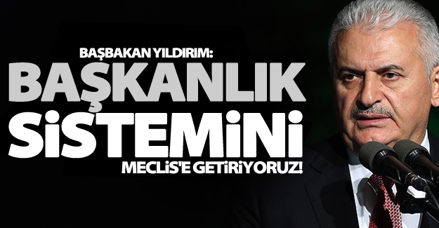 Yıldırım: Başkanlık sistemini Meclis'e getiriyoruz