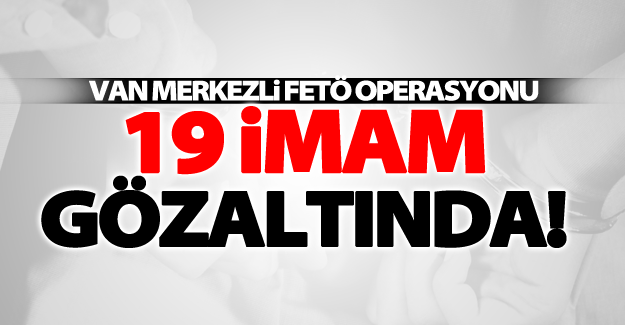 Van merkezli FETÖ operasyonu! 19 imam gözaltına alındı