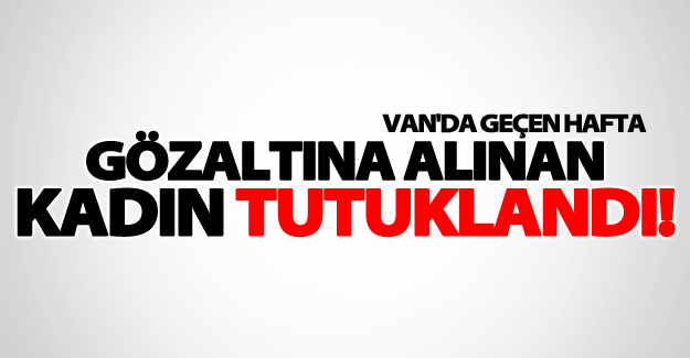 Van'da gözaltına alınan kadın mahkeme kararı ile tutuklandı