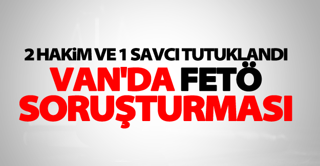 Van'da 2 Hakim ve 1 Savcı FETÖ'den tutuklandı