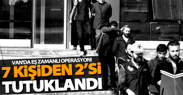 Van'da 12 adrese eş zamanlı operasyon! 7 kişiden 2’si tutuklandı