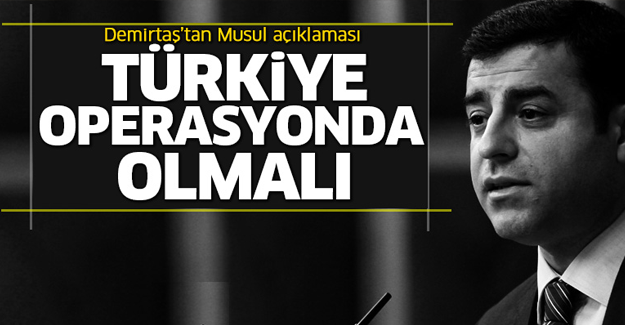 Demirtaş: Türkiye, Musul operasyonunda olmalı