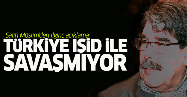 Salih Müslim'den ilginç açıklama: Türkiye IŞİD ile savaşmıyor