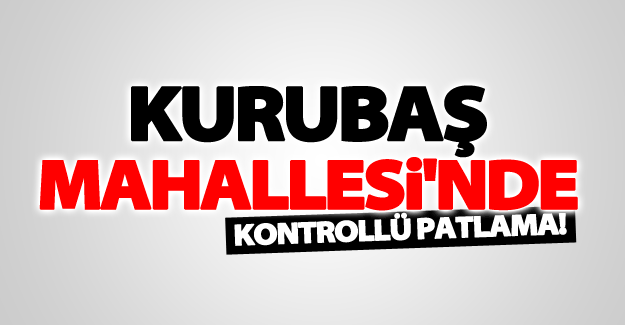 Kurubaş mahallesi'nde kontrollü patlama!
