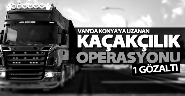 Van'da Konya'ya uzanan kaçakçılık operasyonu! 1 gözaltı
