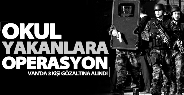 Van’da okul yakanlara operasyon! 3 gözaltı