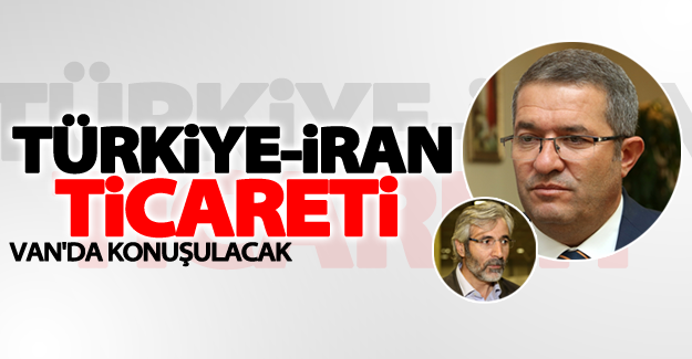 Türkiye-İran Ticareti Van'da konuşulacak