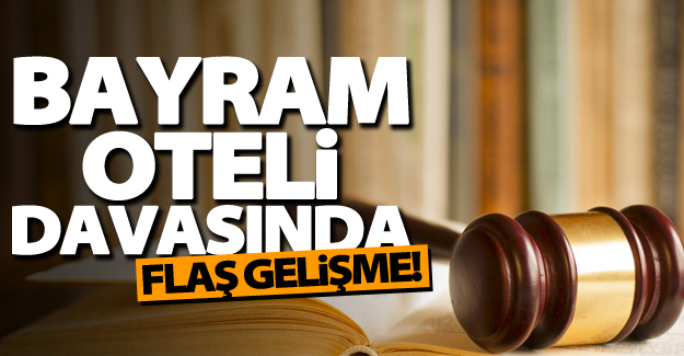 Bayram oteli davasında flaş gelişme!