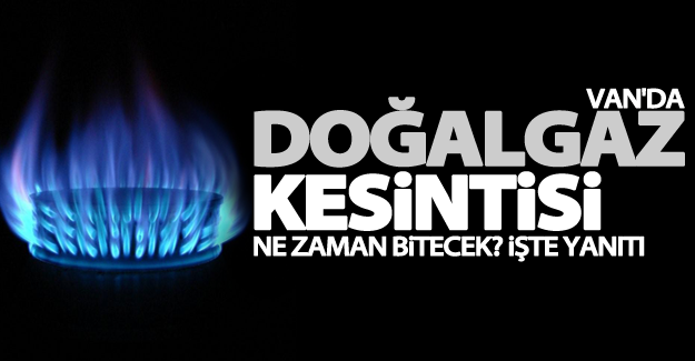 Van'da Doğalgaz kesintisi bitecek tarih açıklandı? İşte yanıtı