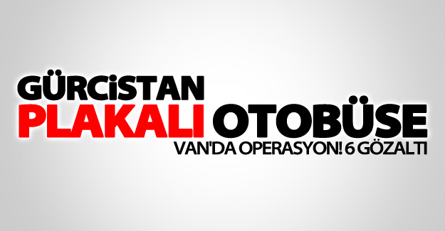 Gürcistan plakalı otobüse Van'da operasyon! 6 gözaltı