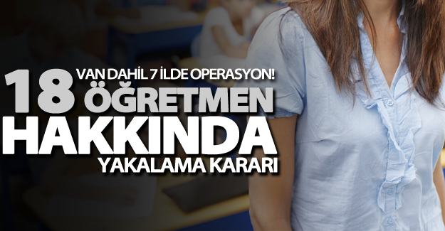 Van dahil 7 ilde operasyon! 18 öğretmen hakkında yakalama kararı
