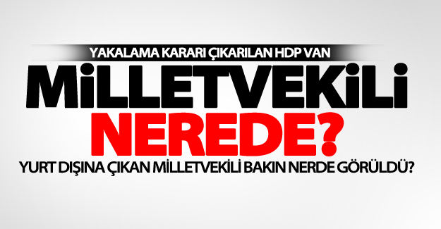 Yakalama kararı çıkarılan Van milletvekili bakın nerde görüldü?