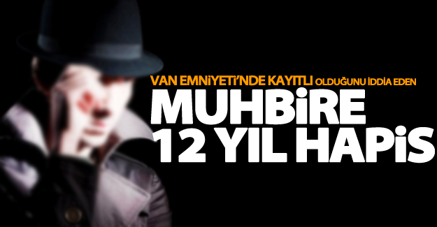 Van Emniyeti’nde kayıtlı olduğunu iddia eden muhbire 12 yıl hapis