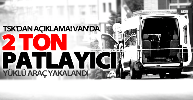 TSK'dan açıklama! Van'da 2 ton patlayıcı yüklü araç yakalandı