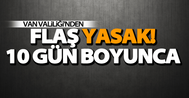 Van Valiliği'nden flaş yasak! 10 gün boyunca...