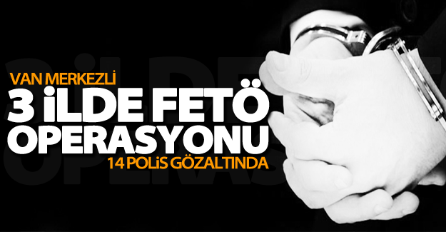 Van Merkezli 3 ilde FETÖ operasyonu: 14 polis gözaltında