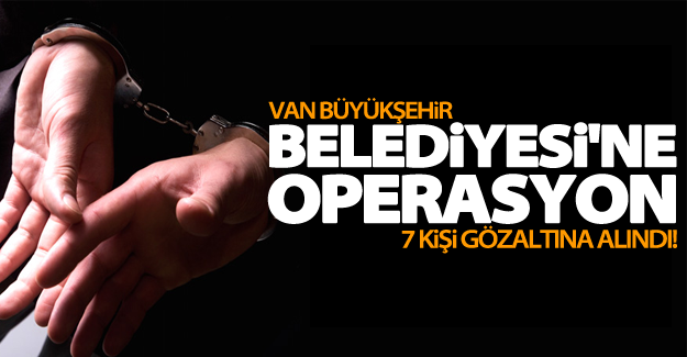 Van Büyükşehir Belediyesi'ne operasyon: 7 gözaltı